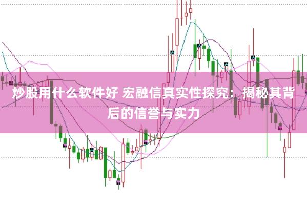 炒股用什么软件好 宏融信真实性探究：揭秘其背后的信誉与实力
