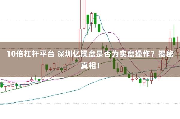 10倍杠杆平台 深圳亿操盘是否为实盘操作？揭秘真相！