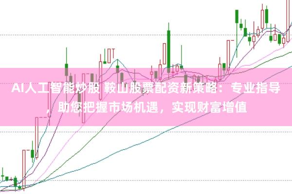 AI人工智能炒股 鞍山股票配资新策略：专业指导，助您把握市场机遇，实现财富增值
