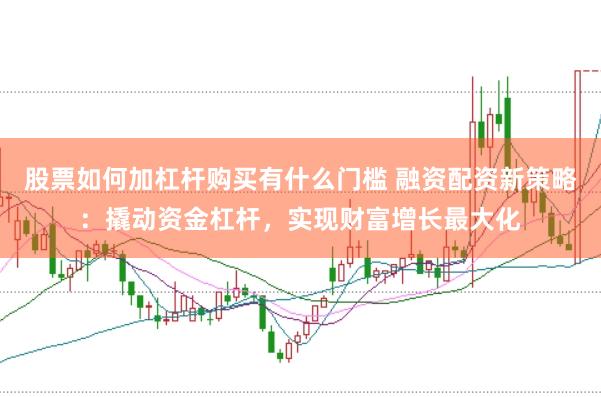 股票如何加杠杆购买有什么门槛 融资配资新策略：撬动资金杠杆，实现财富增长最大化