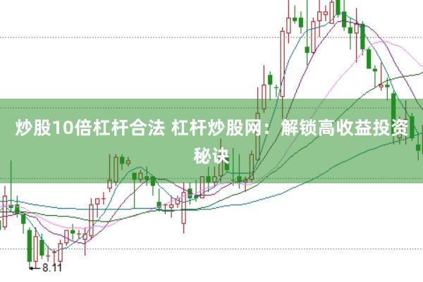 炒股10倍杠杆合法 杠杆炒股网：解锁高收益投资秘诀