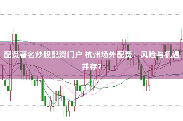 配资著名炒股配资门户 杭州场外配资：风险与机遇并存？