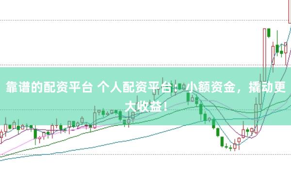 靠谱的配资平台 个人配资平台：小额资金，撬动更大收益！