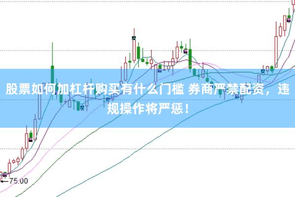 股票如何加杠杆购买有什么门槛 券商严禁配资，违规操作将严惩！