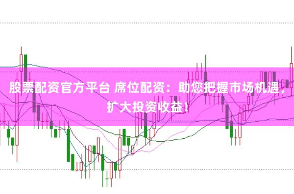 股票配资官方平台 席位配资：助您把握市场机遇，扩大投资收益！