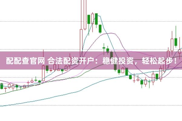 配配查官网 合法配资开户：稳健投资，轻松起步！