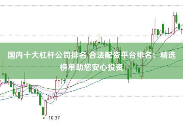 国内十大杠杆公司排名 合法配资平台排名：精选榜单助您安心投资