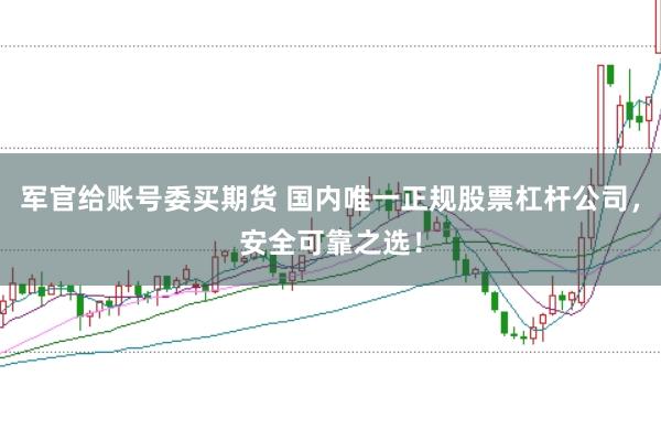 军官给账号委买期货 国内唯一正规股票杠杆公司，安全可靠之选！