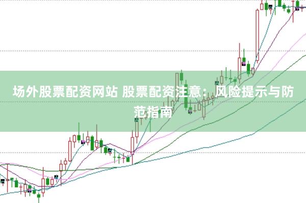 场外股票配资网站 股票配资注意：风险提示与防范指南