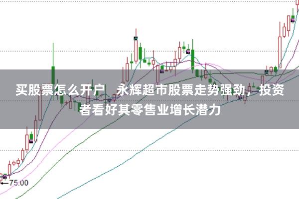 买股票怎么开户   永辉超市股票走势强劲，投资者看好其零售业增长潜力