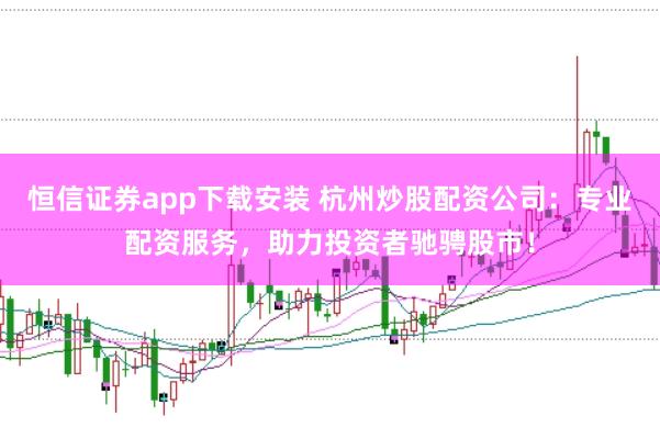 恒信证券app下载安装 杭州炒股配资公司：专业配资服务，助力投资者驰骋股市！