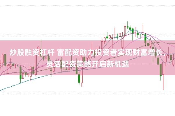 炒股融资杠杆 富配资助力投资者实现财富增长，灵活配资策略开启新机遇