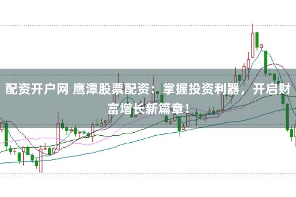 配资开户网 鹰潭股票配资：掌握投资利器，开启财富增长新篇章！