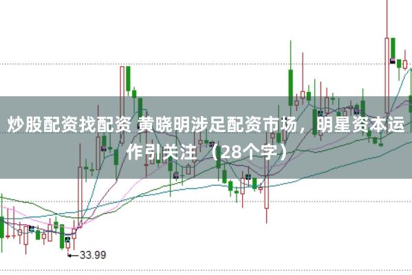 炒股配资找配资 黄晓明涉足配资市场，明星资本运作引关注 （28个字）