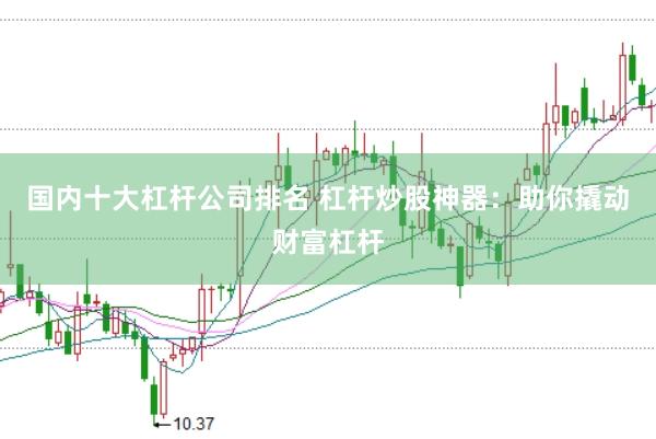 国内十大杠杆公司排名 杠杆炒股神器：助你撬动财富杠杆
