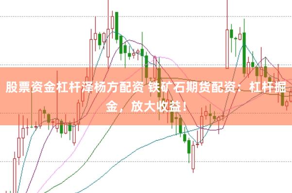 股票资金杠杆泽杨方配资 铁矿石期货配资：杠杆掘金，放大收益！