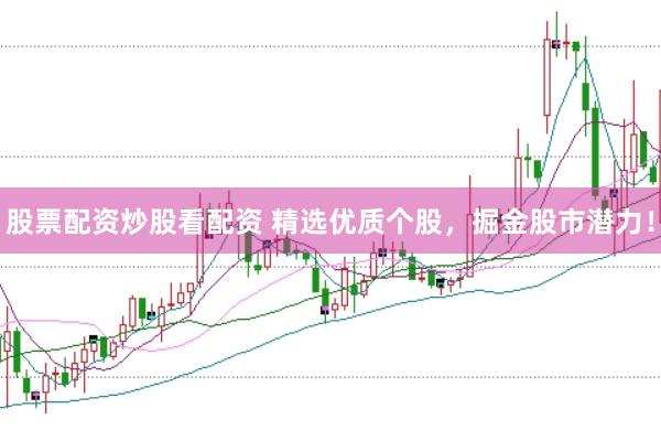 股票配资炒股看配资 精选优质个股，掘金股市潜力！