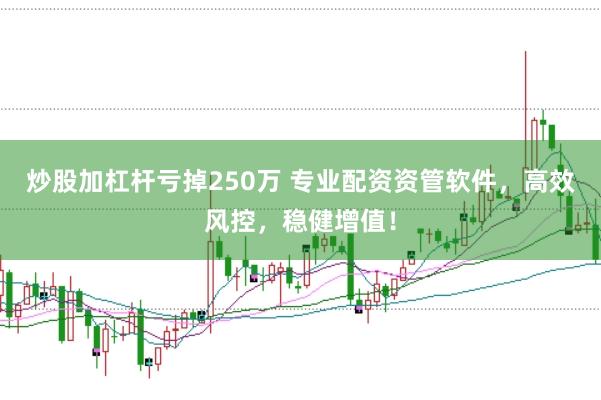 炒股加杠杆亏掉250万 专业配资资管软件，高效风控，稳健增值！