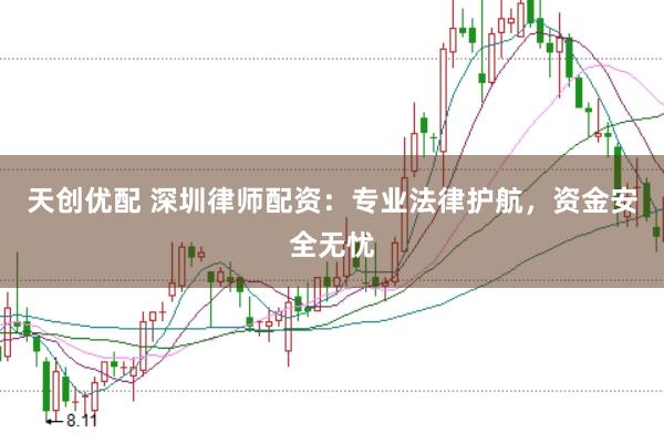 天创优配 深圳律师配资：专业法律护航，资金安全无忧