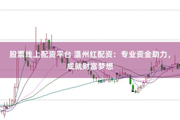 股票线上配资平台 温州红配资：专业资金助力，成就财富梦想