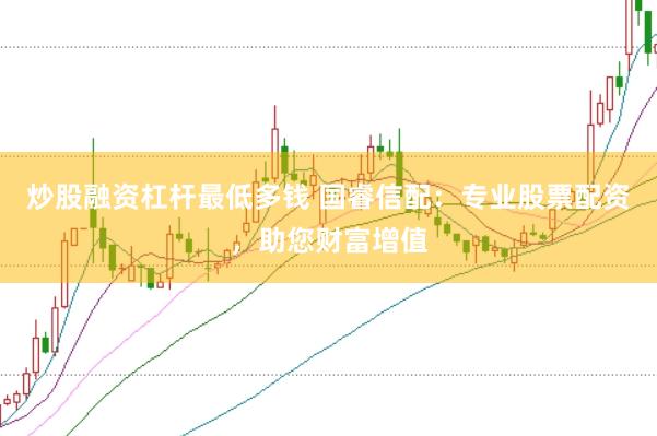 炒股融资杠杆最低多钱 国睿信配：专业股票配资，助您财富增值