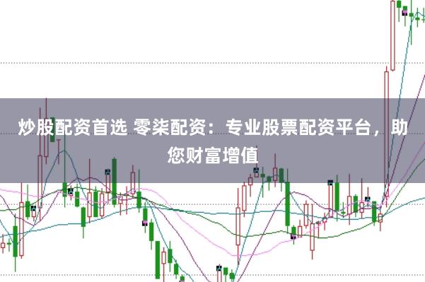 炒股配资首选 零柒配资：专业股票配资平台，助您财富增值