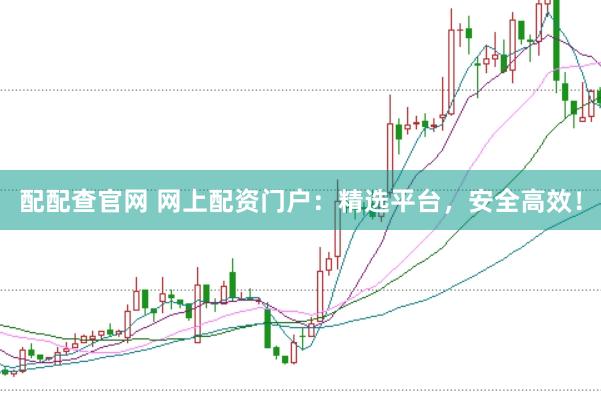 配配查官网 网上配资门户：精选平台，安全高效！