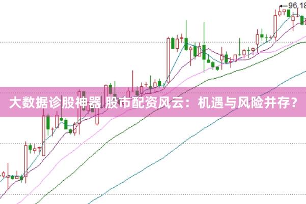 大数据诊股神器 股市配资风云：机遇与风险并存？