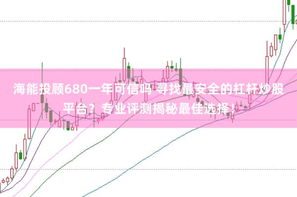 海能投顾680一年可信吗 寻找最安全的杠杆炒股平台？专业评测揭秘最佳选择！