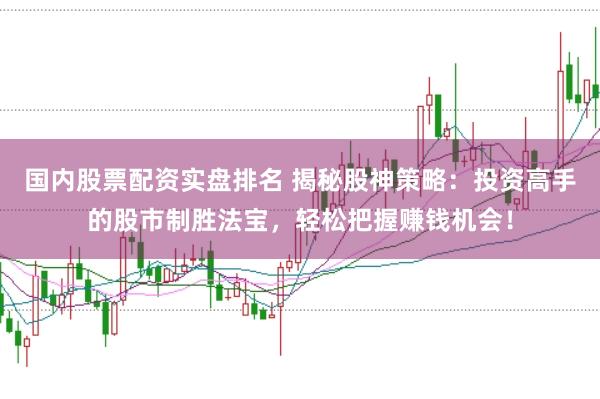 国内股票配资实盘排名 揭秘股神策略：投资高手的股市制胜法宝，轻松把握赚钱机会！