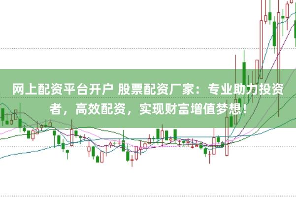 网上配资平台开户 股票配资厂家：专业助力投资者，高效配资，实现财富增值梦想！
