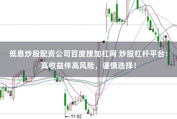 低息炒股配资公司百度搜加杠网 炒股杠杆平台：高收益伴高风险，谨慎选择！