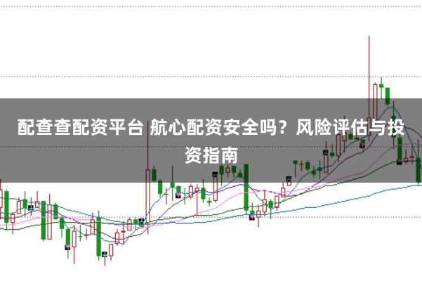配查查配资平台 航心配资安全吗？风险评估与投资指南