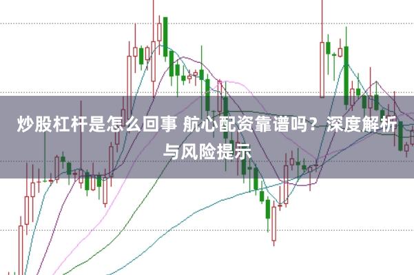 炒股杠杆是怎么回事 航心配资靠谱吗？深度解析与风险提示