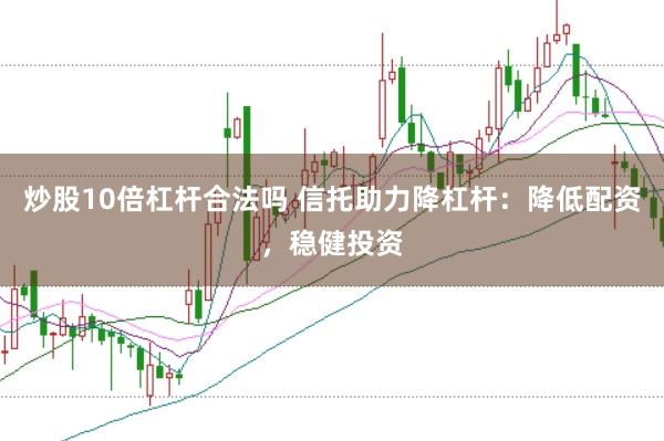炒股10倍杠杆合法吗 信托助力降杠杆：降低配资，稳健投资