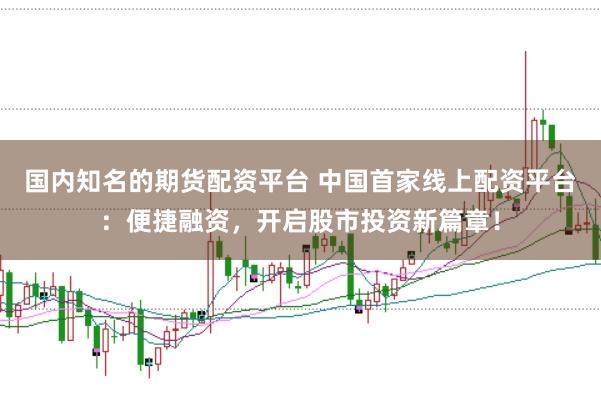 国内知名的期货配资平台 中国首家线上配资平台：便捷融资，开启股市投资新篇章！