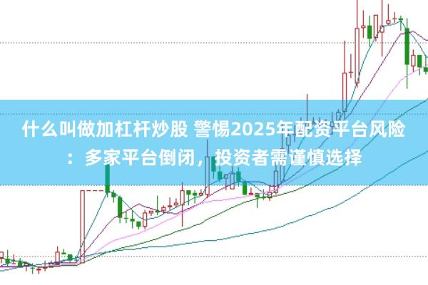 什么叫做加杠杆炒股 警惕2025年配资平台风险：多家平台倒闭，投资者需谨慎选择