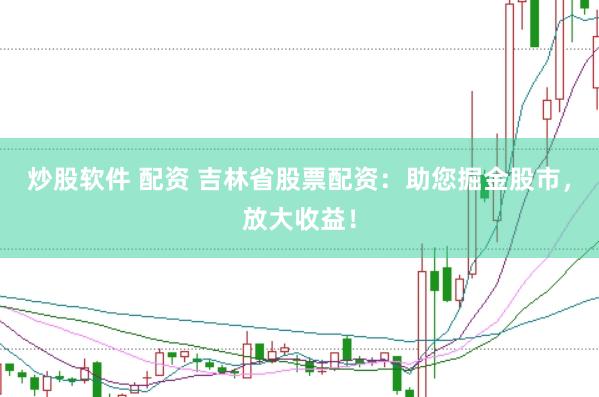 炒股软件 配资 吉林省股票配资：助您掘金股市，放大收益！