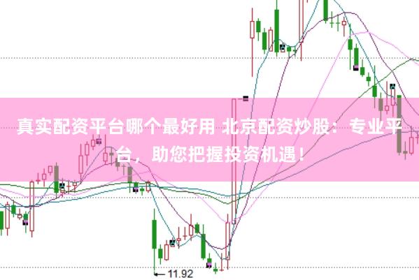 真实配资平台哪个最好用 北京配资炒股：专业平台，助您把握投资机遇！