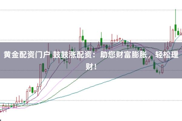 黄金配资门户 鼓鼓涨配资：助您财富膨胀，轻松理财！