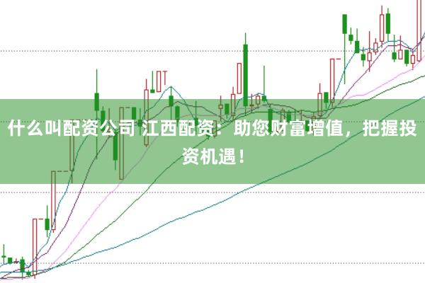 什么叫配资公司 江西配资：助您财富增值，把握投资机遇！