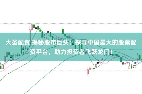 大圣配资 揭秘股市巨头：探寻中国最大的股票配资平台，助力投资者飞跃龙门！