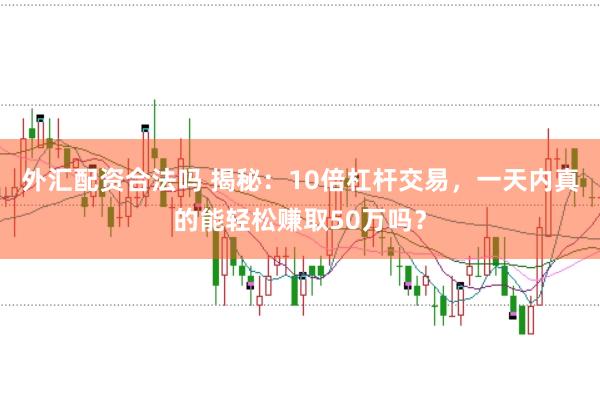 外汇配资合法吗 揭秘：10倍杠杆交易，一天内真的能轻松赚取50万吗？