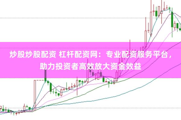 炒股炒股配资 杠杆配资网：专业配资服务平台，助力投资者高效放大资金效益