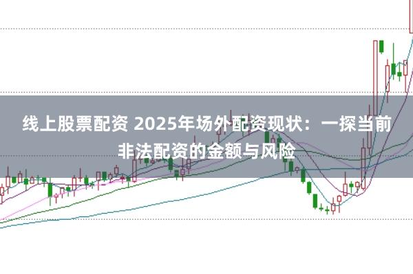 线上股票配资 2025年场外配资现状：一探当前非法配资的金额与风险