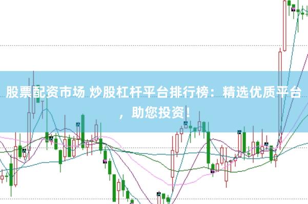 股票配资市场 炒股杠杆平台排行榜：精选优质平台，助您投资！
