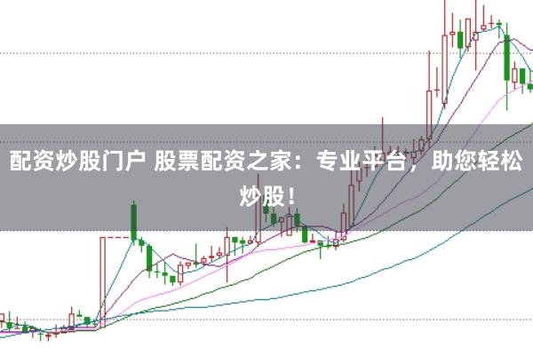 配资炒股门户 股票配资之家：专业平台，助您轻松炒股！