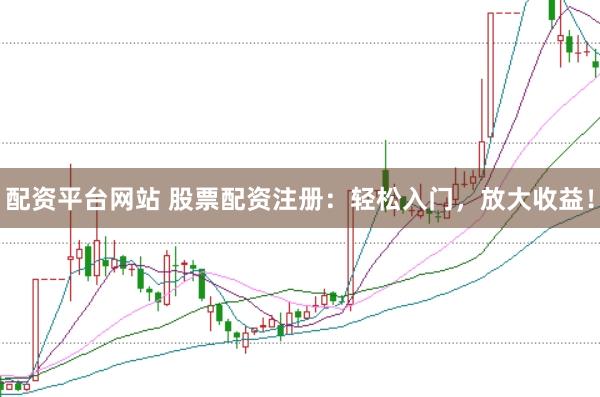 配资平台网站 股票配资注册：轻松入门，放大收益！