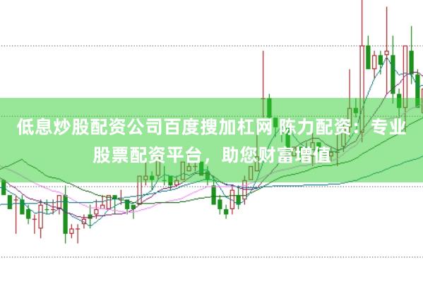 低息炒股配资公司百度搜加杠网 陈力配资：专业股票配资平台，助您财富增值
