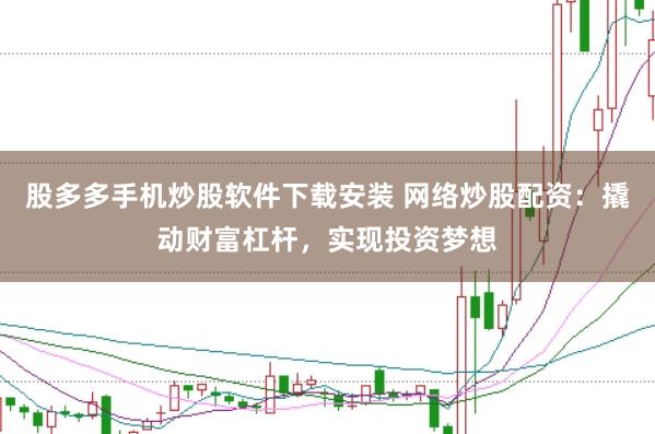 股多多手机炒股软件下载安装 网络炒股配资：撬动财富杠杆，实现投资梦想